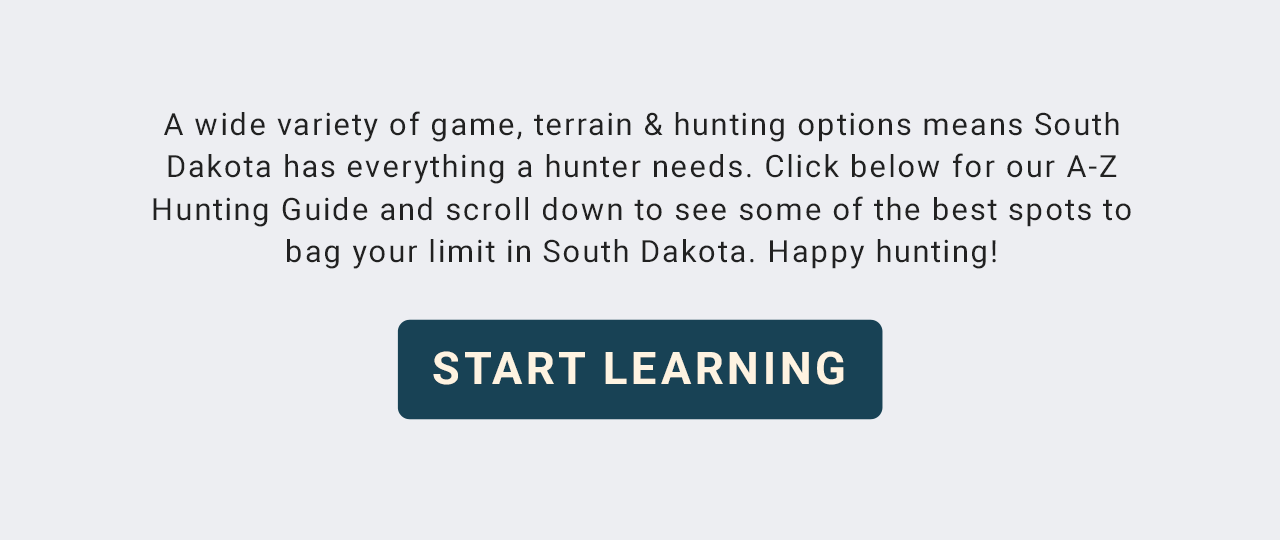 A wide variety of game, terrain&hunting options means South Dakota has everything a hunter needs. Click below for our A-Z Hunting Guide and scroll down to see some of the best spots to bag your limit in South Dakota. Happy hunting! - Start Learning!