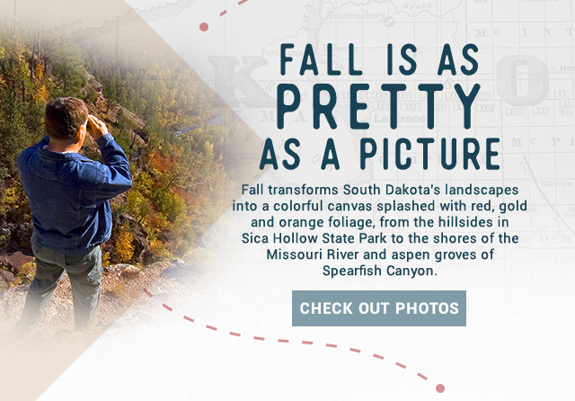 Fall is as Pretty as a Picture! Fall transforms South Dakota’s landscapes into a colorful canvas splashed with red, gold and orange foliage, from the hillsides in Sica Hollow State Park to the shores of the Missouri River and aspen groves of Spearfish Canyon. Check out photos!