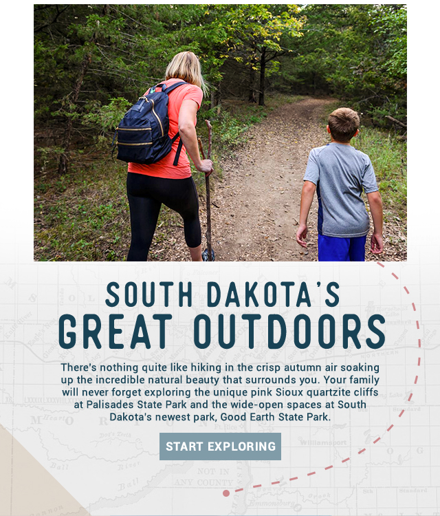 South Dakota's Great Outdoors! There’s nothing quite like hiking in the crisp autumn air soaking up the incredible natural beauty that surrounds you. Your family will never forget exploring the unique pink Sioux quartzite cliffs at Palisades State Park and the wide-open spaces at South Dakota’s newest park, Good Earth State Park. Start exploring!