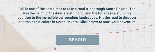 Fall is one of the best times to take a road trip through South Dakota. The weather is mild, the days are still long, and the foliage is a stunning addition to the incredible surrounding landscapes. Hit the road to discover autumn’s true colors in South Dakota. Click below to start your adventure. Behold!