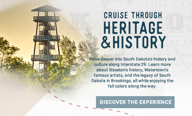 Cruise Through Heritage and History! Delve deeper into South Dakota’s history and culture along Interstate 29. Learn more about Sisseton’s history, Watertown’s famous artists, and the legacy of South Dakota in Brookings, all while enjoying the fall colors along the way. Discover the Experience!