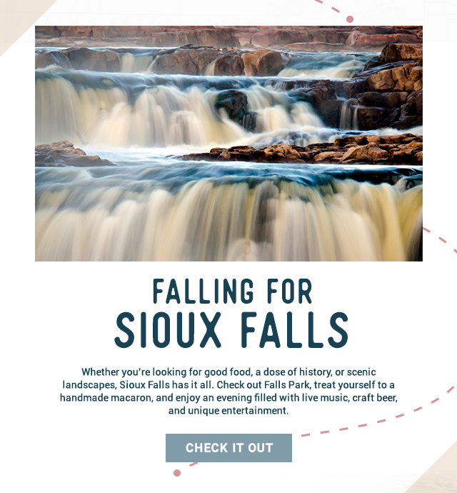 Falling for Sioux Falls! Whether you're looking for good food, a dose of history, or scenic landscapes, Sioux Falls has it all. Check out Falls Park, treat yourself to a handmade macaron, and enjoy an evening filled with live music, craft beer, and unique entertainment. Check It Out!