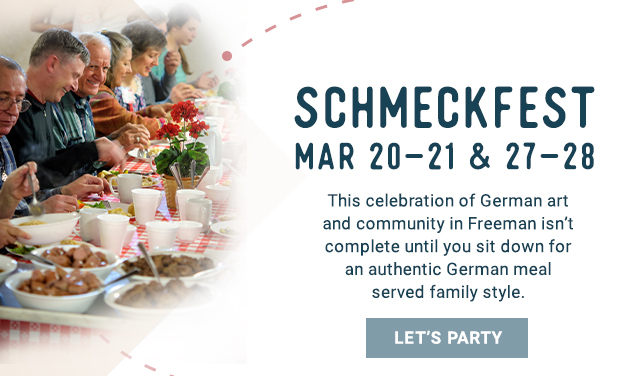 Schmeckfest Mar 20-21 & 27-28. This celebration of German art and community in Freeman isn’t complete until you sit down for an authentic German meal served family style. Let's Party!