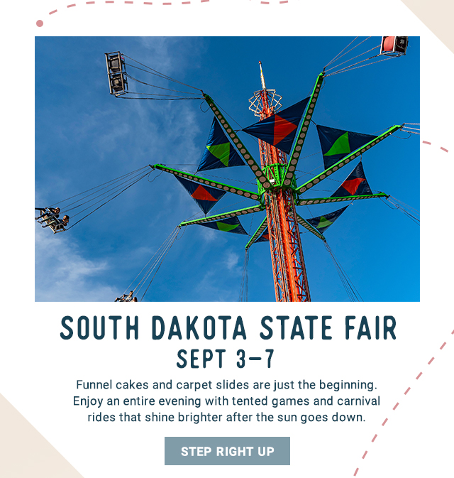 South Dakota State Fair Sept 3 - 7. Funnel cakes and carpet slides are just the beginning. Enjoy an entire evening with tented games and carnival rides that shine brighter after the sun goes down. Step Right Up!