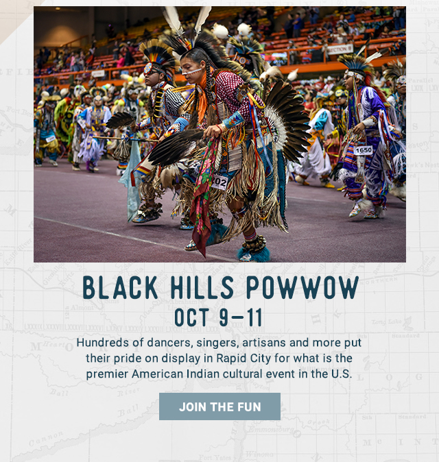 Black Hills Powwow - Oct 9-11. Hundreds of dancers, singers, artisans and more put their pride on display in Rapid City for what is the premier American Indian cultural event in the U.S. Join the Fun!!