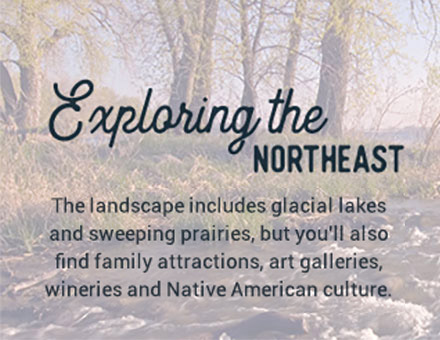 Explore the Northeast - The landscape includes glacial lakes and sweeping prairies. But you’ll also find family attractions, art galleries, wineries and Native American culture.